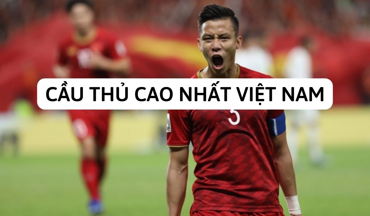 Cầu thủ cao nhất Việt Nam là ai? Những thông tin cần biết